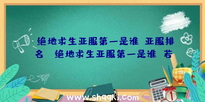 绝地求生亚服第一是谁？亚服排名！（绝地求生亚服第一是谁